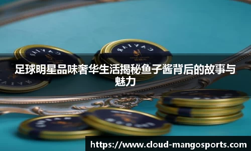足球明星品味奢华生活揭秘鱼子酱背后的故事与魅力